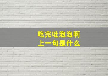 吃完吐泡泡啊 上一句是什么